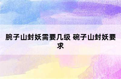 腕子山封妖需要几级 碗子山封妖要求